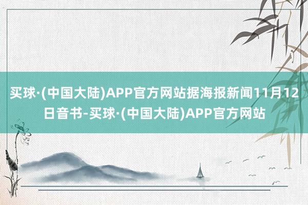 买球·(中国大陆)APP官方网站据海报新闻11月12日音书-买球·(中国大陆)APP官方网站