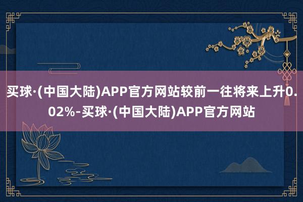 买球·(中国大陆)APP官方网站较前一往将来上升0.02%-买球·(中国大陆)APP官方网站