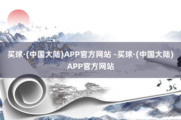 买球·(中国大陆)APP官方网站 -买球·(中国大陆)APP官方网站