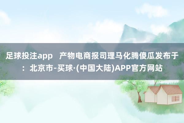 足球投注app   产物电商报司理马化腾傻瓜发布于：北京市-买球·(中国大陆)APP官方网站