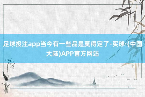 足球投注app当今有一些品是莫得定了-买球·(中国大陆)APP官方网站