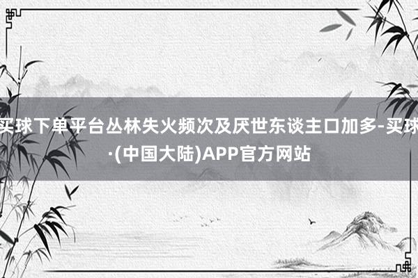 买球下单平台丛林失火频次及厌世东谈主口加多-买球·(中国大陆)APP官方网站