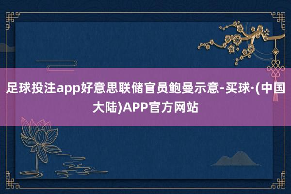 足球投注app好意思联储官员鲍曼示意-买球·(中国大陆)APP官方网站