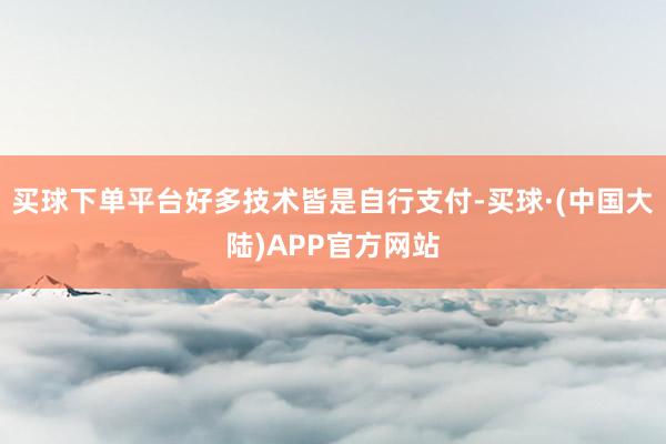 买球下单平台好多技术皆是自行支付-买球·(中国大陆)APP官方网站