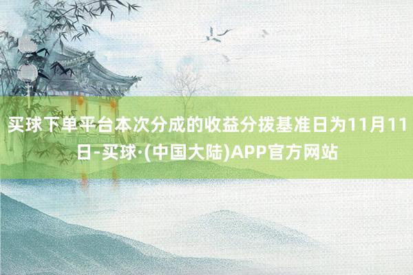 买球下单平台本次分成的收益分拨基准日为11月11日-买球·(中国大陆)APP官方网站