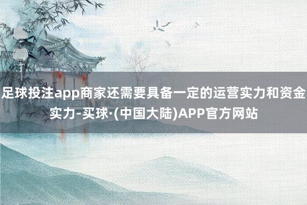 足球投注app商家还需要具备一定的运营实力和资金实力-买球·(中国大陆)APP官方网站