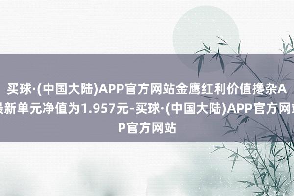 买球·(中国大陆)APP官方网站金鹰红利价值搀杂A最新单元净值为1.957元-买球·(中国大陆)APP官方网站