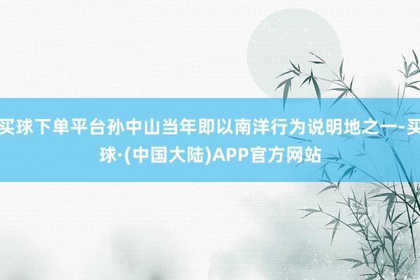 买球下单平台孙中山当年即以南洋行为说明地之一-买球·(中国大陆)APP官方网站