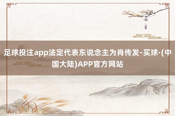 足球投注app法定代表东说念主为肖传发-买球·(中国大陆)APP官方网站