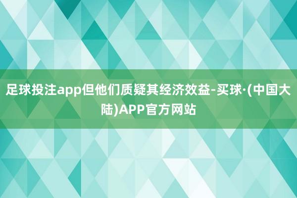 足球投注app但他们质疑其经济效益-买球·(中国大陆)APP官方网站