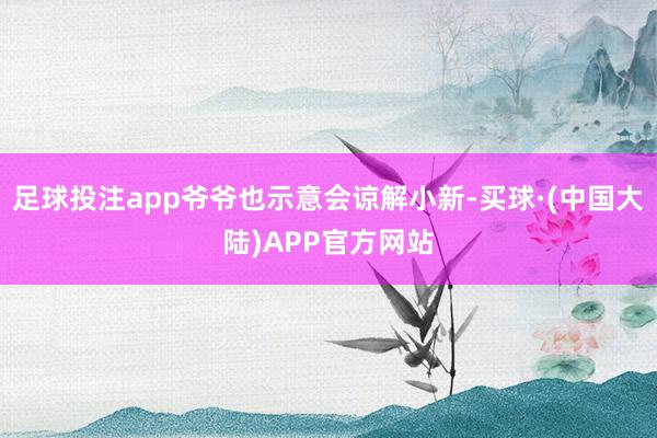 足球投注app爷爷也示意会谅解小新-买球·(中国大陆)APP官方网站