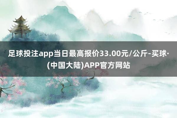 足球投注app当日最高报价33.00元/公斤-买球·(中国大陆)APP官方网站