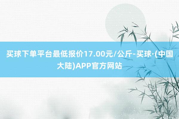 买球下单平台最低报价17.00元/公斤-买球·(中国大陆)APP官方网站