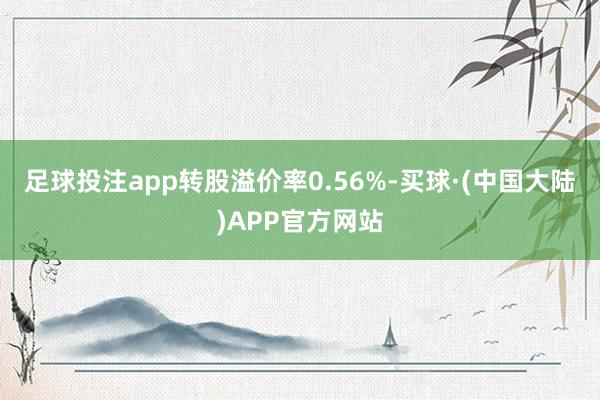 足球投注app转股溢价率0.56%-买球·(中国大陆)APP官方网站