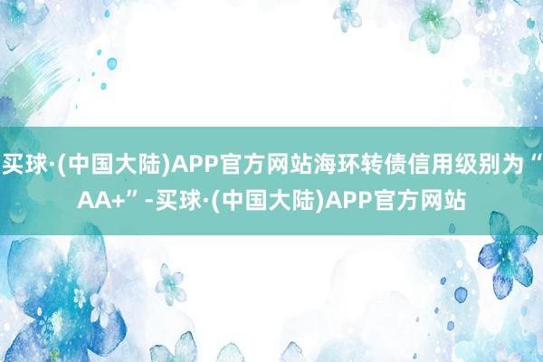 买球·(中国大陆)APP官方网站海环转债信用级别为“AA+”-买球·(中国大陆)APP官方网站