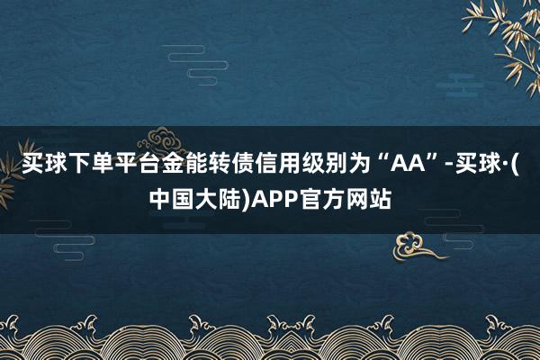 买球下单平台金能转债信用级别为“AA”-买球·(中国大陆)APP官方网站