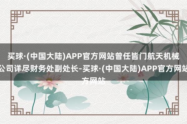 买球·(中国大陆)APP官方网站曾任皆门航天机械公司详尽财务处副处长-买球·(中国大陆)APP官方网站