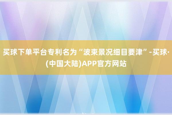 买球下单平台专利名为“波束景况细目要津”-买球·(中国大陆)APP官方网站