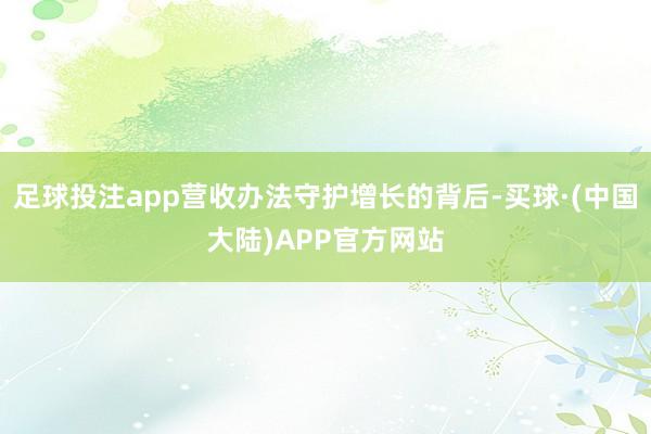 足球投注app营收办法守护增长的背后-买球·(中国大陆)APP官方网站