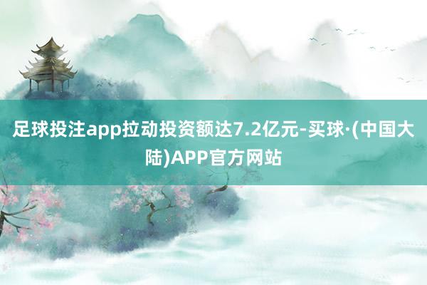 足球投注app拉动投资额达7.2亿元-买球·(中国大陆)APP官方网站