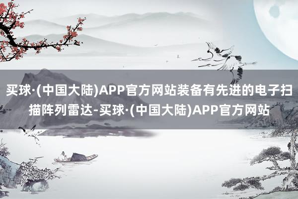 买球·(中国大陆)APP官方网站装备有先进的电子扫描阵列雷达-买球·(中国大陆)APP官方网站