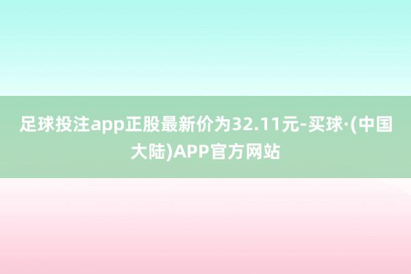 足球投注app正股最新价为32.11元-买球·(中国大陆)APP官方网站