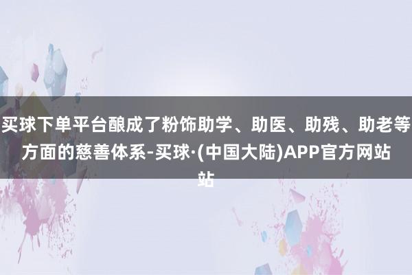 买球下单平台酿成了粉饰助学、助医、助残、助老等方面的慈善体系-买球·(中国大陆)APP官方网站