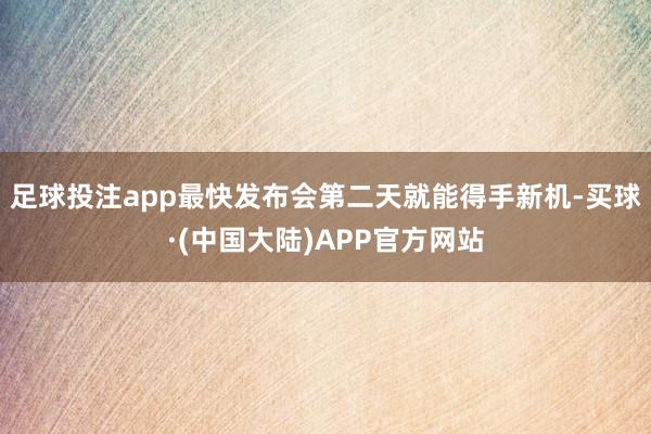 足球投注app最快发布会第二天就能得手新机-买球·(中国大陆)APP官方网站