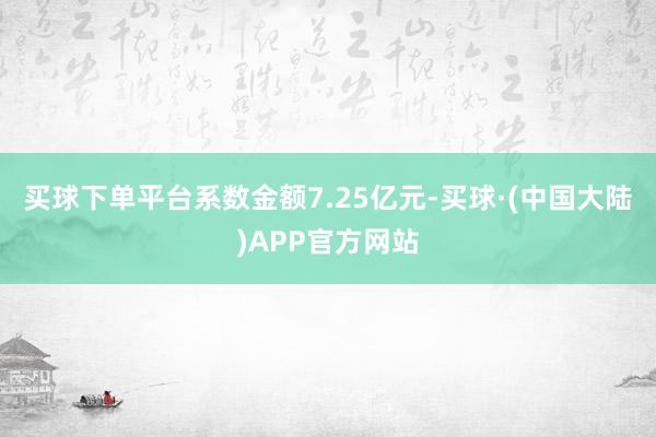 买球下单平台系数金额7.25亿元-买球·(中国大陆)APP官方网站