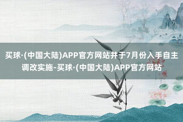 买球·(中国大陆)APP官方网站并于7月份入手自主调改实施-买球·(中国大陆)APP官方网站