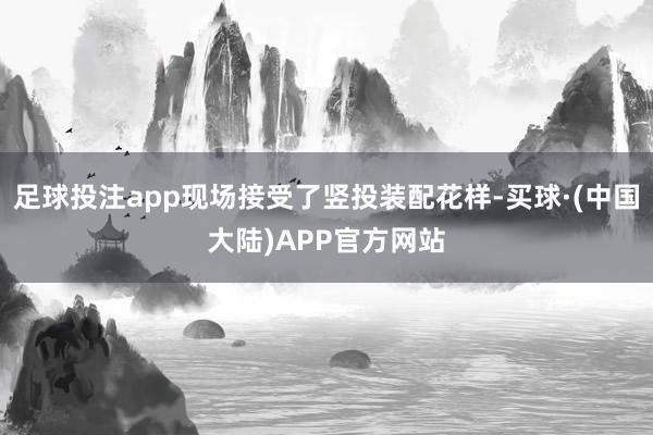 足球投注app现场接受了竖投装配花样-买球·(中国大陆)APP官方网站