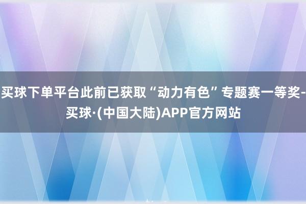 买球下单平台此前已获取“动力有色”专题赛一等奖-买球·(中国大陆)APP官方网站