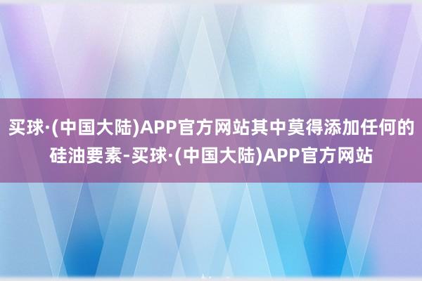 买球·(中国大陆)APP官方网站其中莫得添加任何的硅油要素-买球·(中国大陆)APP官方网站