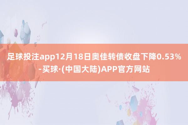 足球投注app12月18日奥佳转债收盘下降0.53%-买球·(中国大陆)APP官方网站