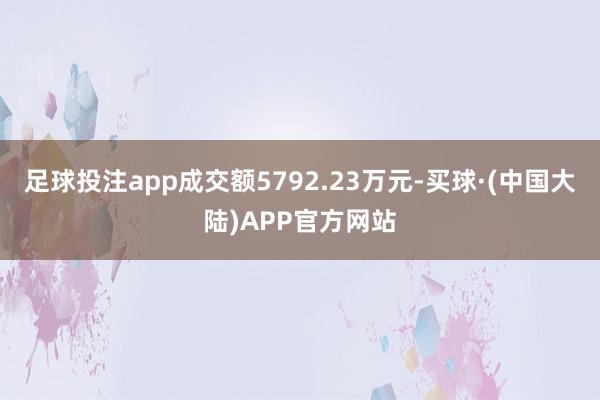 足球投注app成交额5792.23万元-买球·(中国大陆)APP官方网站