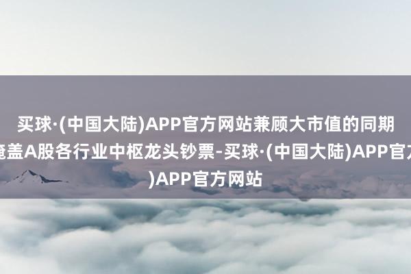 买球·(中国大陆)APP官方网站兼顾大市值的同期平衡掩盖A股各行业中枢龙头钞票-买球·(中国大陆)APP官方网站