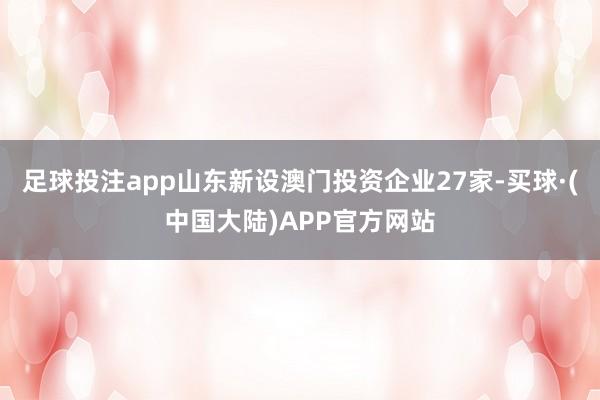 足球投注app山东新设澳门投资企业27家-买球·(中国大陆)APP官方网站