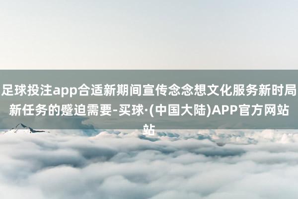 足球投注app合适新期间宣传念念想文化服务新时局新任务的蹙迫需要-买球·(中国大陆)APP官方网站