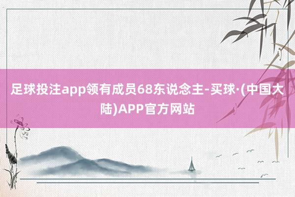 足球投注app领有成员68东说念主-买球·(中国大陆)APP官方网站