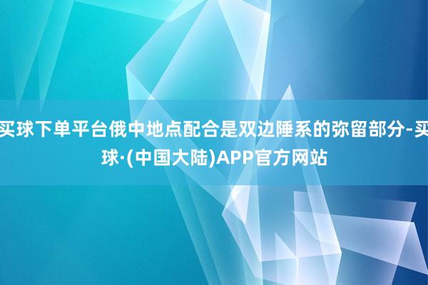 买球下单平台俄中地点配合是双边陲系的弥留部分-买球·(中国大陆)APP官方网站