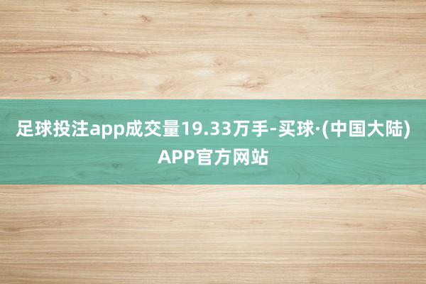 足球投注app成交量19.33万手-买球·(中国大陆)APP官方网站