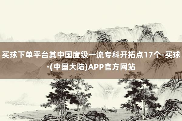 买球下单平台其中国度级一流专科开拓点17个-买球·(中国大陆)APP官方网站