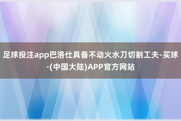 足球投注app巴洛仕具备不动火水刀切割工夫-买球·(中国大陆)APP官方网站