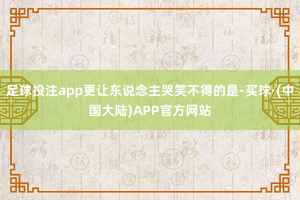 足球投注app更让东说念主哭笑不得的是-买球·(中国大陆)APP官方网站