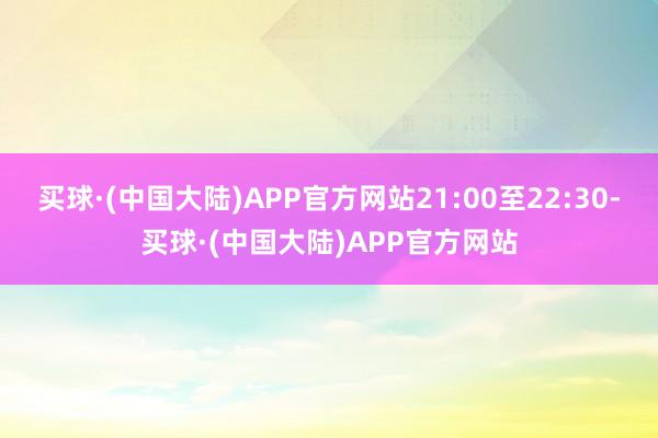 买球·(中国大陆)APP官方网站21:00至22:30-买球·(中国大陆)APP官方网站