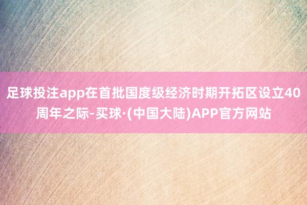 足球投注app在首批国度级经济时期开拓区设立40周年之际-买球·(中国大陆)APP官方网站