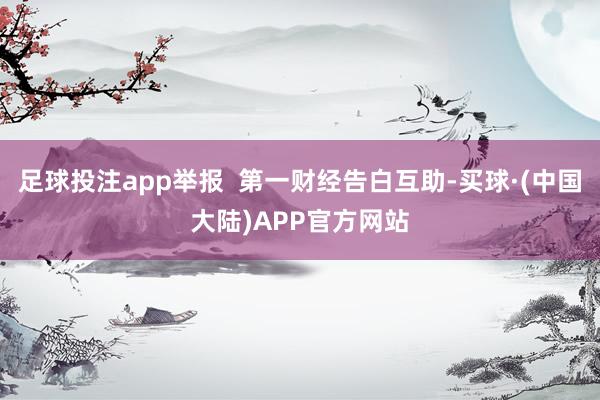 足球投注app举报  第一财经告白互助-买球·(中国大陆)APP官方网站