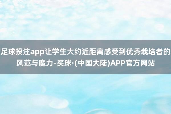 足球投注app让学生大约近距离感受到优秀栽培者的风范与魔力-买球·(中国大陆)APP官方网站