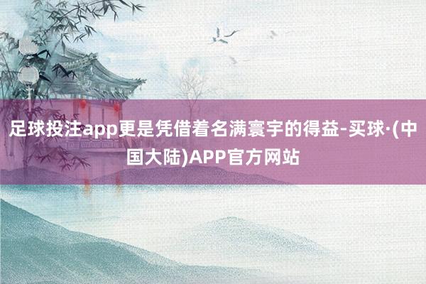 足球投注app更是凭借着名满寰宇的得益-买球·(中国大陆)APP官方网站