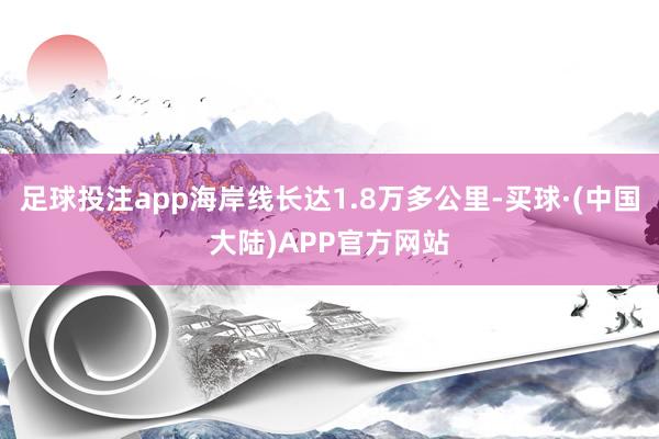 足球投注app海岸线长达1.8万多公里-买球·(中国大陆)APP官方网站